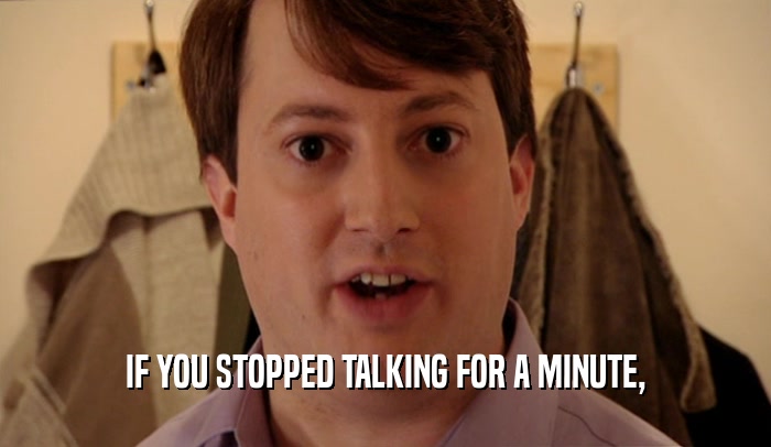 IF YOU STOPPED TALKING FOR A MINUTE,
  