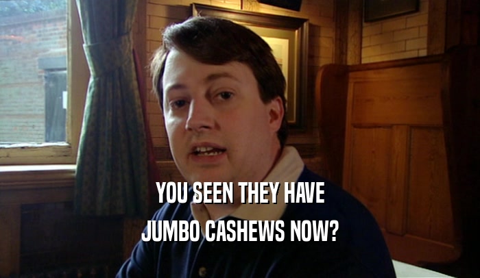 YOU SEEN THEY HAVE JUMBO CASHEWS NOW? 