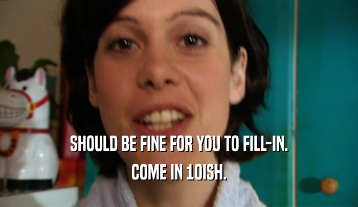 SHOULD BE FINE FOR YOU TO FILL-IN. COME IN 10ISH. 