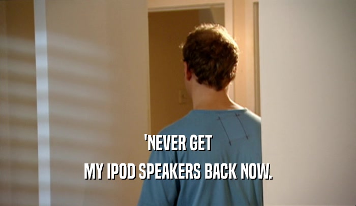 'NEVER GET
 MY IPOD SPEAKERS BACK NOW.
 