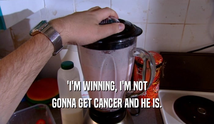 'I'M WINNING, I'M NOT GONNA GET CANCER AND HE IS. 