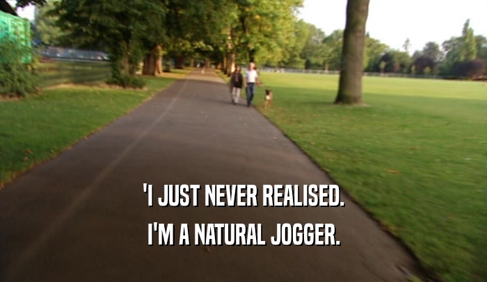 'I JUST NEVER REALISED.
 I'M A NATURAL JOGGER.
 