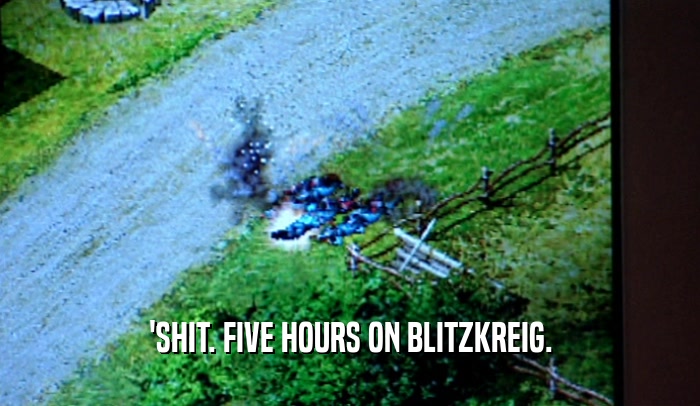 'SHIT. FIVE HOURS ON BLITZKREIG.  