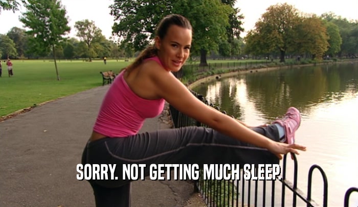 SORRY. NOT GETTING MUCH SLEEP.  
