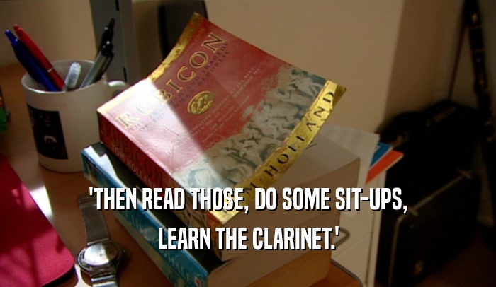 'THEN READ THOSE, DO SOME SIT-UPS, LEARN THE CLARINET.' 