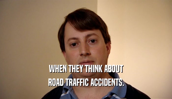 WHEN THEY THINK ABOUT ROAD TRAFFIC ACCIDENTS. 
