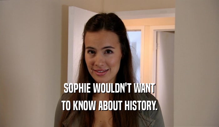 SOPHIE WOULDN'T WANT TO KNOW ABOUT HISTORY. 