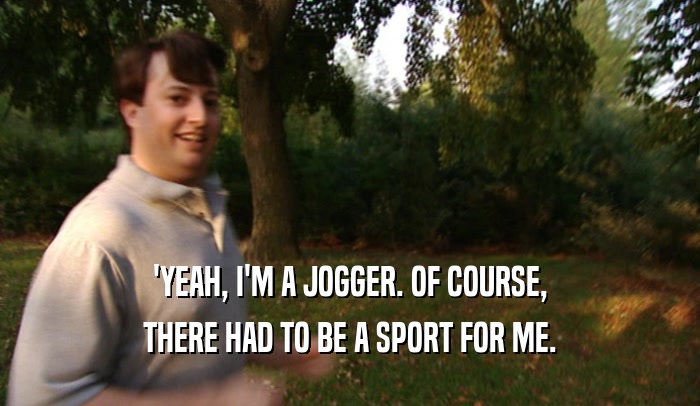 'YEAH, I'M A JOGGER. OF COURSE,
 THERE HAD TO BE A SPORT FOR ME.
 