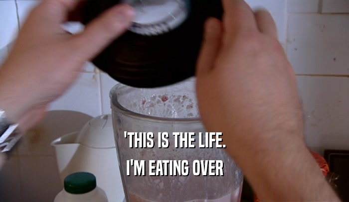 'THIS IS THE LIFE. I'M EATING OVER 