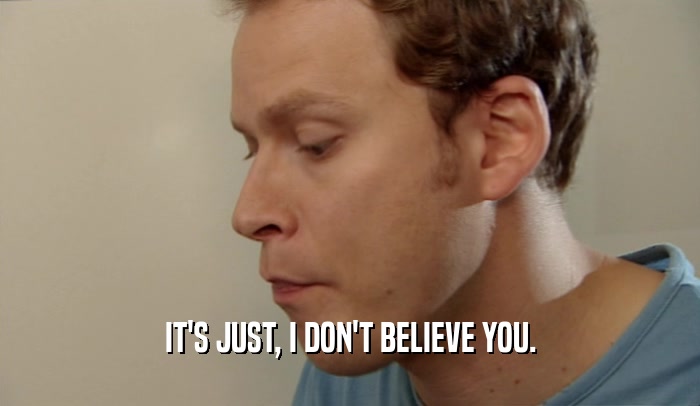 IT'S JUST, I DON'T BELIEVE YOU.  