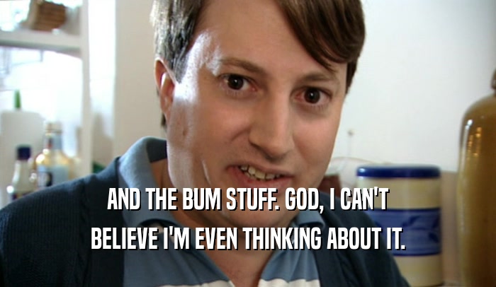 AND THE BUM STUFF. GOD, I CAN'T BELIEVE I'M EVEN THINKING ABOUT IT. 