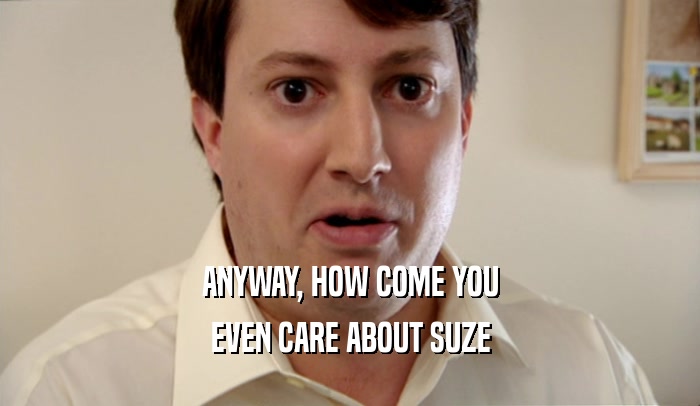 ANYWAY, HOW COME YOU EVEN CARE ABOUT SUZE 