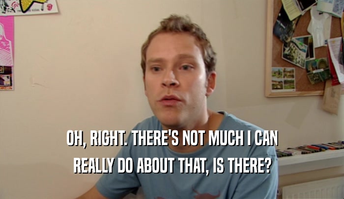 OH, RIGHT. THERE'S NOT MUCH I CAN REALLY DO ABOUT THAT, IS THERE? 