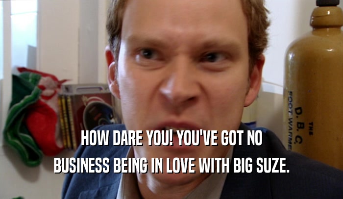 HOW DARE YOU! YOU'VE GOT NO BUSINESS BEING IN LOVE WITH BIG SUZE. 