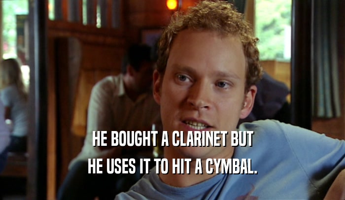 HE BOUGHT A CLARINET BUT
 HE USES IT TO HIT A CYMBAL.
 