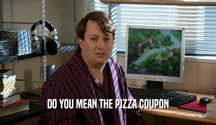 DO YOU MEAN THE PIZZA COUPON  