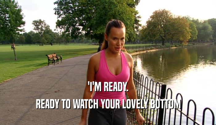 'I'M READY. READY TO WATCH YOUR LOVELY BOTTOM 
