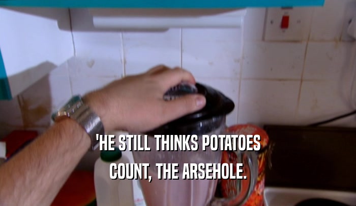 'HE STILL THINKS POTATOES COUNT, THE ARSEHOLE. 