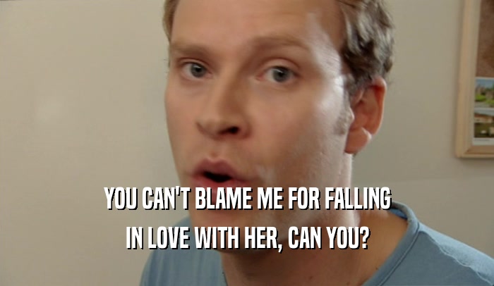 YOU CAN'T BLAME ME FOR FALLING IN LOVE WITH HER, CAN YOU? 