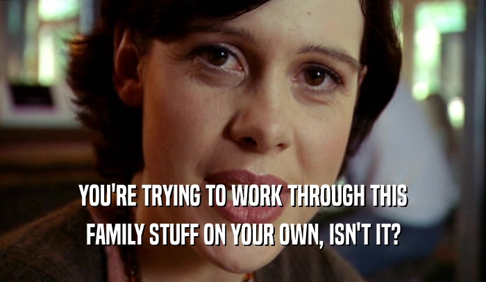 YOU'RE TRYING TO WORK THROUGH THIS FAMILY STUFF ON YOUR OWN, ISN'T IT? 