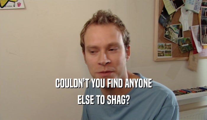 COULDN'T YOU FIND ANYONE ELSE TO SHAG? 