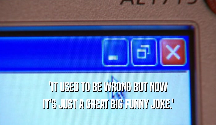 'IT USED TO BE WRONG BUT NOW IT'S JUST A GREAT BIG FUNNY JOKE.' 
