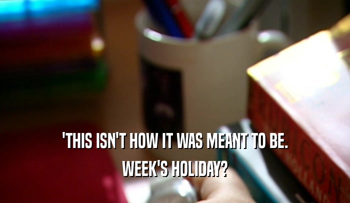 'THIS ISN'T HOW IT WAS MEANT TO BE. WEEK'S HOLIDAY? 