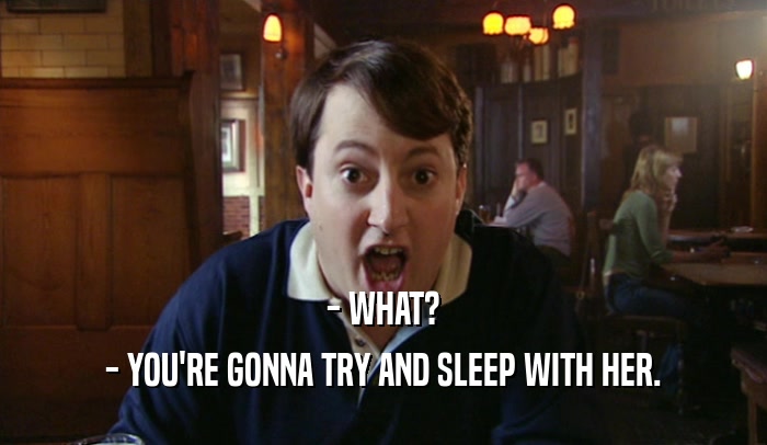 - WHAT? - YOU'RE GONNA TRY AND SLEEP WITH HER. 