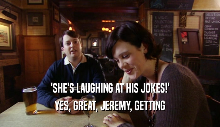 'SHE'S LAUGHING AT HIS JOKES!'
 YES, GREAT, JEREMY, GETTING
 