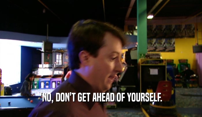 'NO, DON'T GET AHEAD OF YOURSELF.  