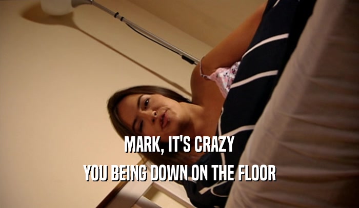 MARK, IT'S CRAZY
 YOU BEING DOWN ON THE FLOOR
 