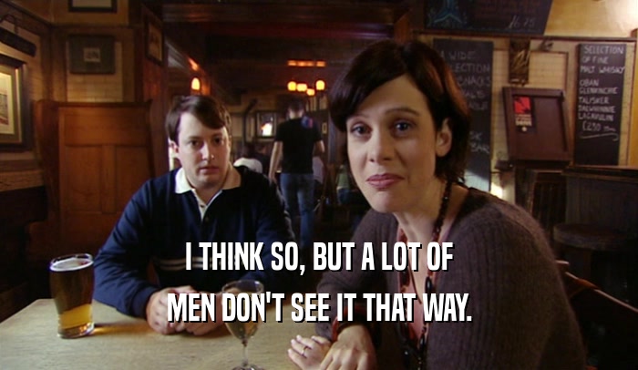 I THINK SO, BUT A LOT OF MEN DON'T SEE IT THAT WAY. 