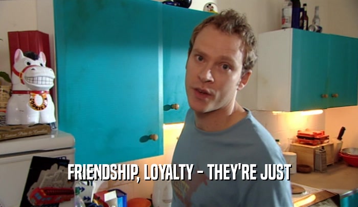 FRIENDSHIP, LOYALTY - THEY'RE JUST  