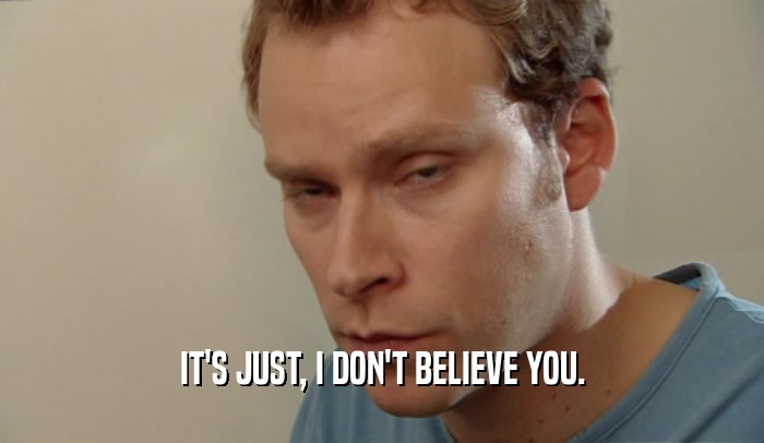 IT'S JUST, I DON'T BELIEVE YOU.  
