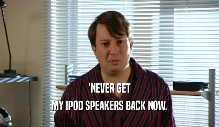 'NEVER GET MY IPOD SPEAKERS BACK NOW. 