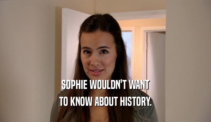 SOPHIE WOULDN'T WANT TO KNOW ABOUT HISTORY. 