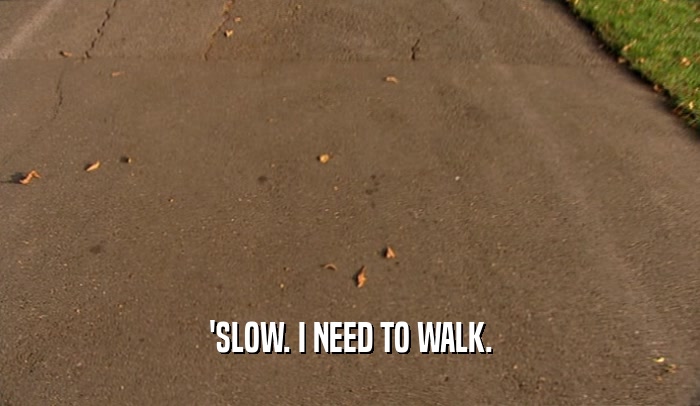 'SLOW. I NEED TO WALK.  