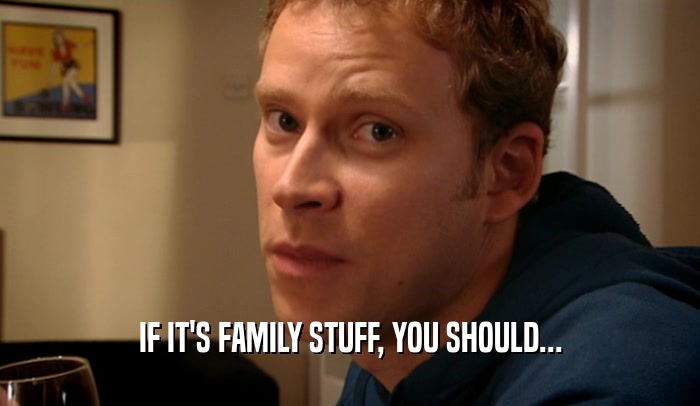IF IT'S FAMILY STUFF, YOU SHOULD...
  