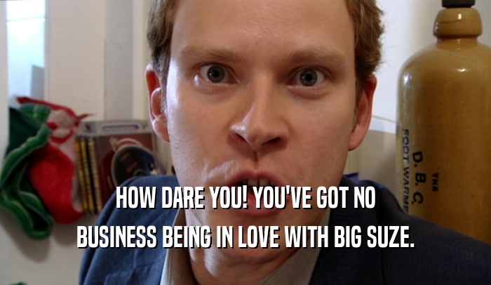 HOW DARE YOU! YOU'VE GOT NO BUSINESS BEING IN LOVE WITH BIG SUZE. 