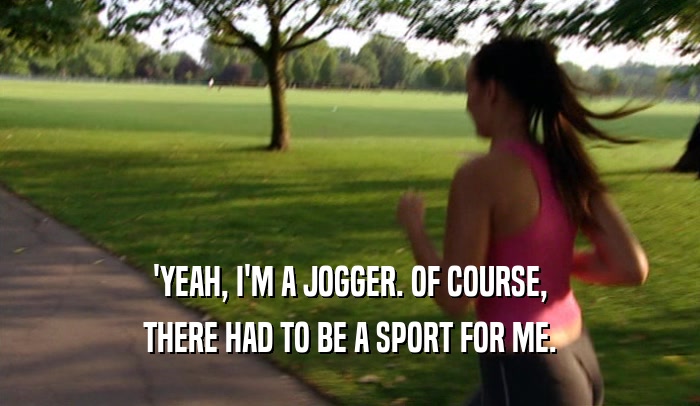 'YEAH, I'M A JOGGER. OF COURSE, THERE HAD TO BE A SPORT FOR ME. 