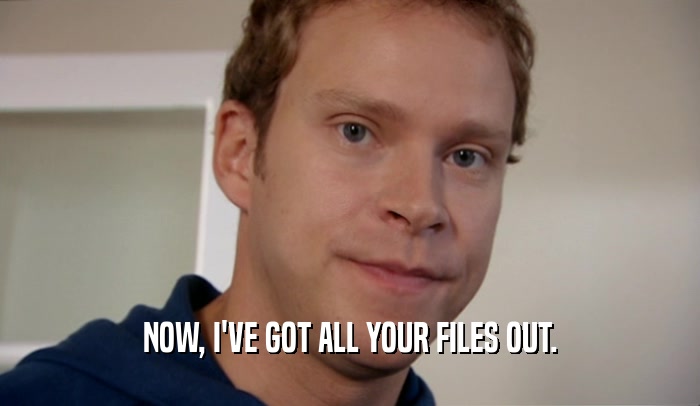 NOW, I'VE GOT ALL YOUR FILES OUT.
  