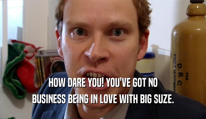 HOW DARE YOU! YOU'VE GOT NO BUSINESS BEING IN LOVE WITH BIG SUZE. 