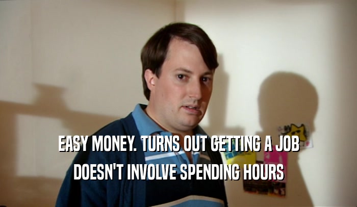 EASY MONEY. TURNS OUT GETTING A JOB DOESN'T INVOLVE SPENDING HOURS 