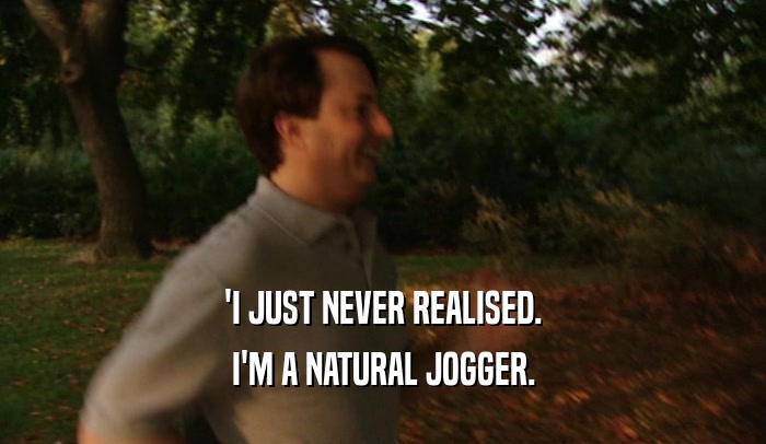 'I JUST NEVER REALISED.
 I'M A NATURAL JOGGER.
 