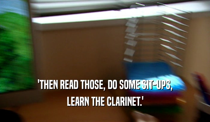 'THEN READ THOSE, DO SOME SIT-UPS, LEARN THE CLARINET.' 