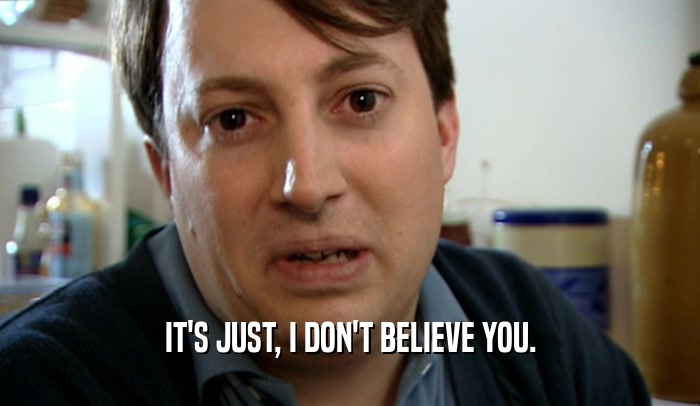 IT'S JUST, I DON'T BELIEVE YOU.  