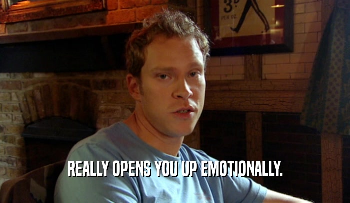 REALLY OPENS YOU UP EMOTIONALLY.  