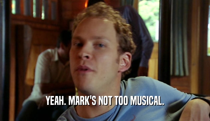 YEAH. MARK'S NOT TOO MUSICAL.  