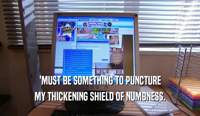 'MUST BE SOMETHING TO PUNCTURE MY THICKENING SHIELD OF NUMBNESS. 