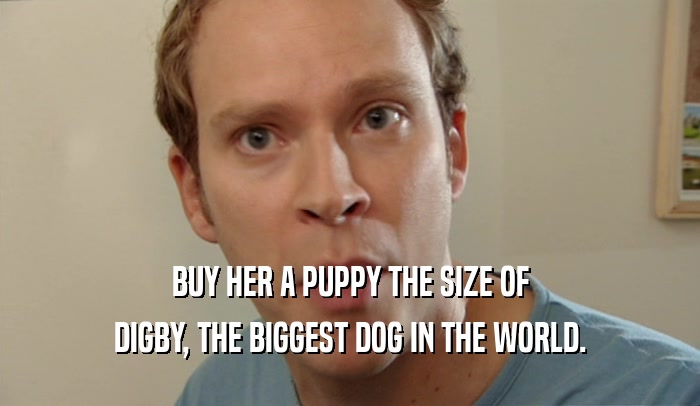 BUY HER A PUPPY THE SIZE OF DIGBY, THE BIGGEST DOG IN THE WORLD. 